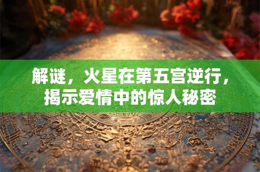 解谜,火星在第五宫逆行,揭示爱情中的惊人秘密 解谜,火星在第五宫逆行,揭示爱情中的惊人秘密