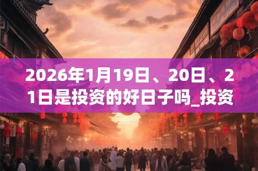 2026年1月19日、20日、21日是投资的好日子吗_投资可以吗