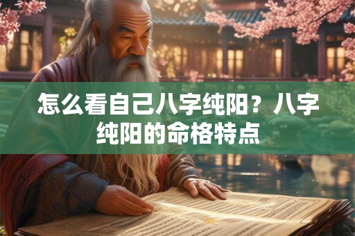 怎么看自己八字纯阳？八字纯阳的命格特点