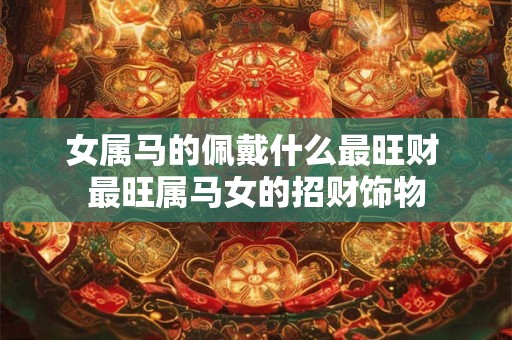女属马的佩戴什么最旺财 最旺属马女的招财饰物