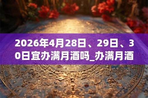 2026年4月28日、29日、30日宜办满月酒吗_办满月酒好不好