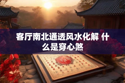 客厅南北通透风水化解 什么是穿心煞