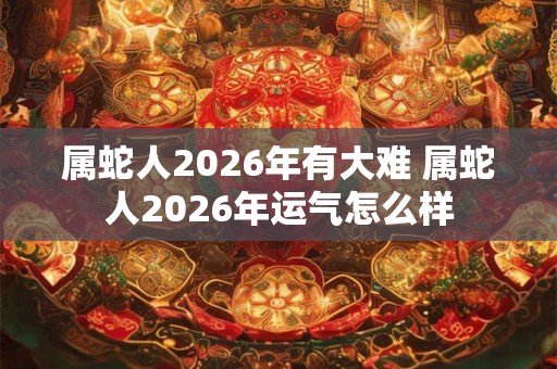属蛇人2026年有大难 属蛇人2026年运气怎么样 属蛇人2026年有大难 属蛇人2026年运气怎么样