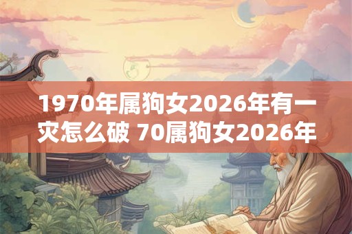 1970年属狗女2026年有一灾怎么破 70属狗女2026年有哪些灾难