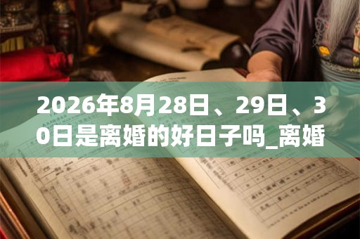 2026年8月28日、29日、30日是离婚的好日子吗_离婚可以吗