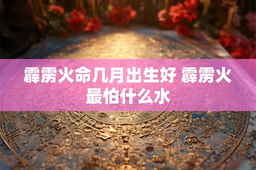 霹雳火命几月出生好 霹雳火最怕什么水