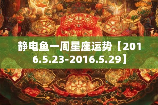静电鱼一周星座运势【2016.5.23-2016.5.29】