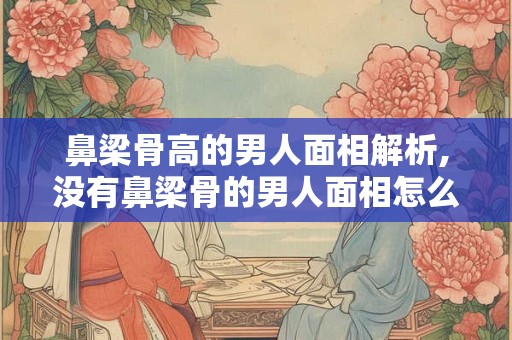 鼻梁骨高的男人面相解析,没有鼻梁骨的男人面相怎么样 鼻梁骨高的男人面相解析,没有鼻梁骨的男人面相怎么样