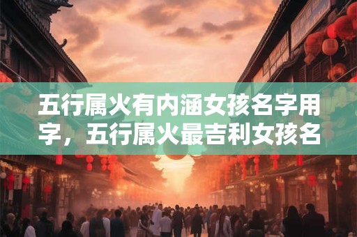 五行属火有内涵女孩名字用字，五行属火最吉利女孩名字推荐