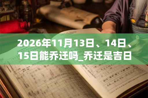 2026年11月13日、14日、15日能乔迁吗_乔迁是吉日吗