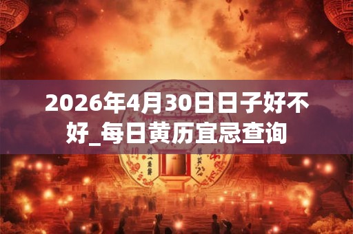 2026年4月30日日子好不好_每日黄历宜忌查询 2026年4月30日日子好不好_每日黄历宜忌查询