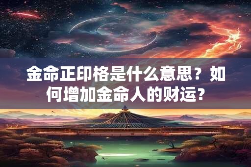 金命正印格是什么意思？如何增加金命人的财运？