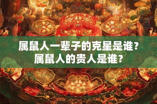 属鼠人一辈子的克星是谁?属鼠人的贵人是谁? 属鼠人一辈子的克星是谁?属鼠人的贵人是谁?