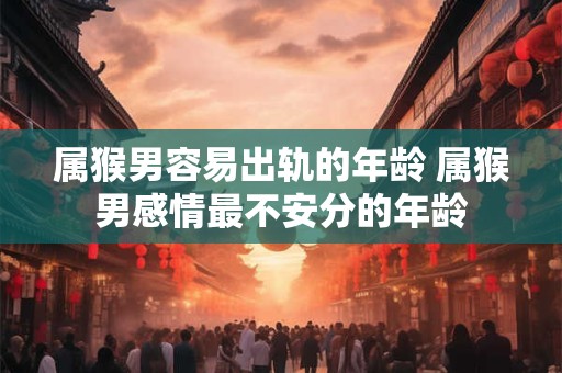 属猴男容易出轨的年龄 属猴男感情最不安分的年龄 属猴男容易出轨的年龄 属猴男感情最不安分的年龄