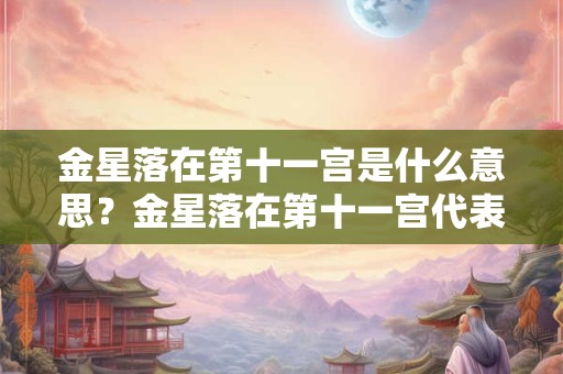 金星落在第十一宫是什么意思？金星落在第十一宫代表什么？