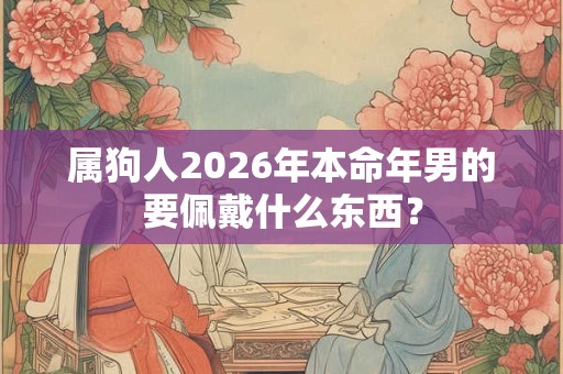 属狗人2026年本命年男的要佩戴什么东西？