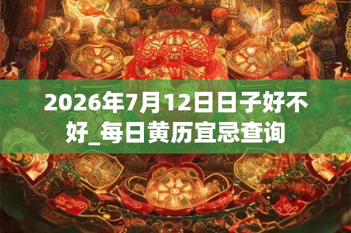 2026年7月12日日子好不好_每日黄历宜忌查询