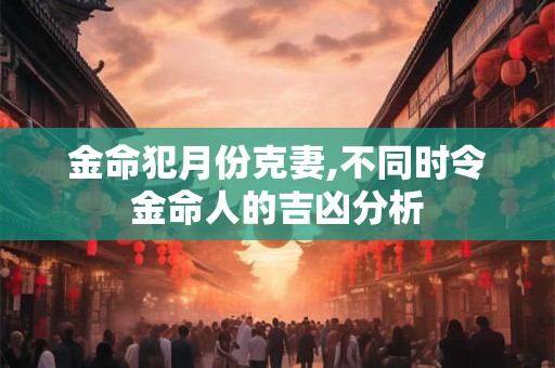 金命犯月份克妻,不同时令金命人的吉凶分析