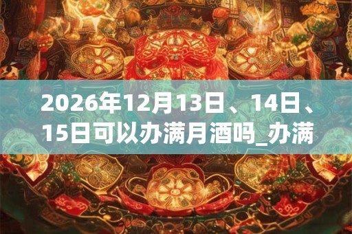 2026年12月13日、14日、15日可以办满月酒吗_办满月酒日子好吗