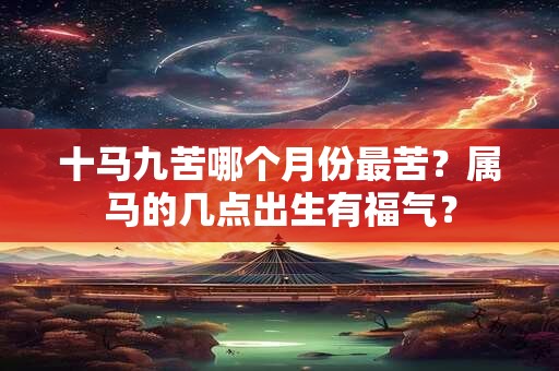 十马九苦哪个月份最苦？属马的几点出生有福气？
