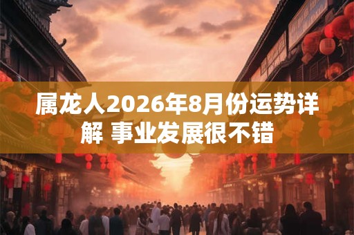 属龙人2026年8月份运势详解 事业发展很不错 属龙人2026年8月份运势详解 事业发展很不错