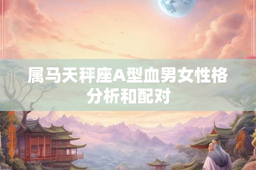 属马天秤座A型血男女性格分析和配对 属马天秤座A型血男女性格分析和配对