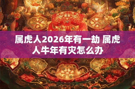 属虎人2026年有一劫 属虎人牛年有灾怎么办