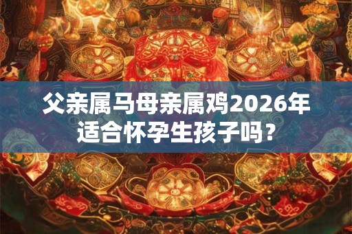 父亲属马母亲属鸡2026年适合怀孕生孩子吗？