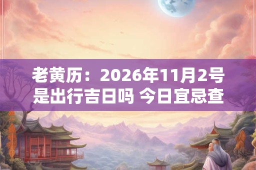 老黄历：2026年11月2号是出行吉日吗 今日宜忌查询