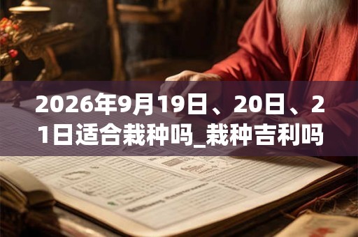 2026年9月19日、20日、21日适合栽种吗_栽种吉利吗
