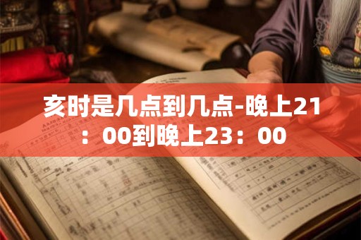 亥时是几点到几点-晚上21：00到晚上23：00