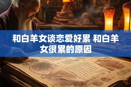 和白羊女谈恋爱好累 和白羊女很累的原因