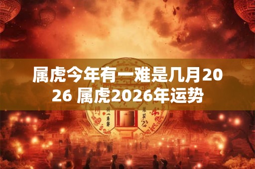 属虎今年有一难是几月2026 属虎2026年运势