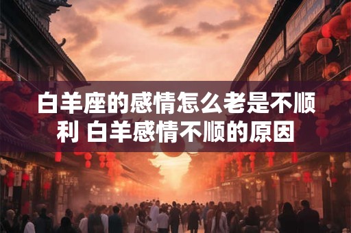 白羊座的感情怎么老是不顺利 白羊感情不顺的原因