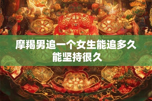 摩羯男追一个女生能追多久 能坚持很久