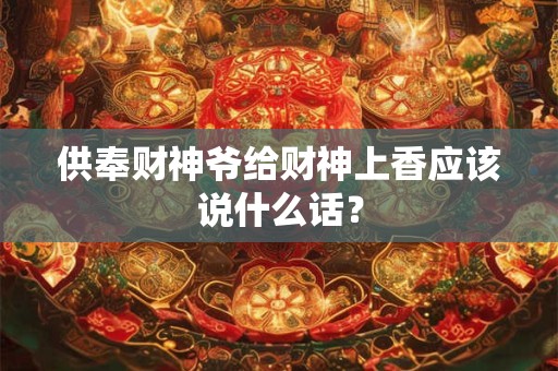 供奉财神爷给财神上香应该说什么话？