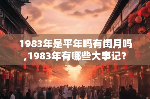 1983年是平年吗有闰月吗,1983年有哪些大事记? 1983年是平年吗有闰月吗,1983年有哪些大事记?