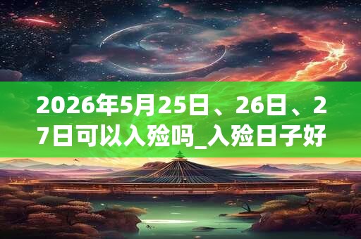 2026年5月25日、26日、27日可以入殓吗_入殓日子好吗