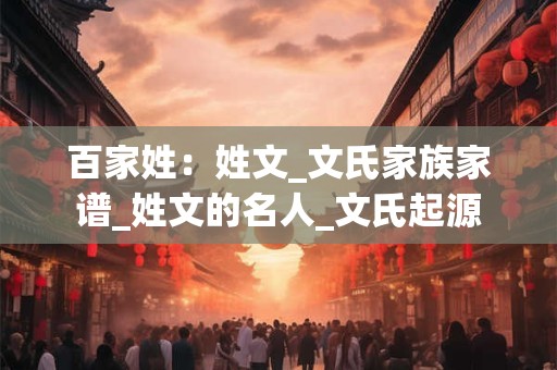 百家姓：姓文_文氏家族家谱_姓文的名人_文氏起源