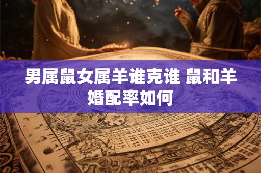 男属鼠女属羊谁克谁 鼠和羊婚配率如何 男属鼠女属羊谁克谁 鼠和羊婚配率如何