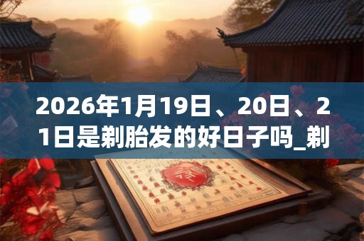 2026年1月19日、20日、21日是剃胎发的好日子吗_剃胎发可以吗 2026年1月19日、20日、21日是剃胎发的好日子吗_剃胎发可以吗
