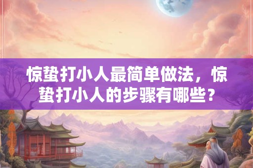 惊蛰打小人最简单做法，惊蛰打小人的步骤有哪些？
