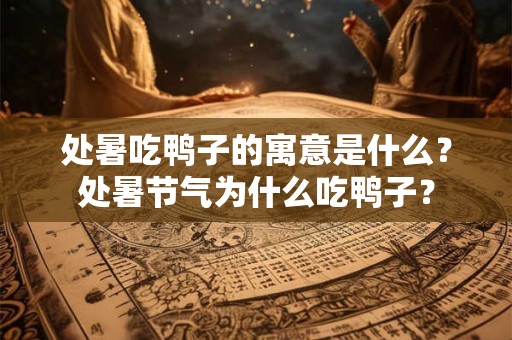 处暑吃鸭子的寓意是什么？处暑节气为什么吃鸭子？