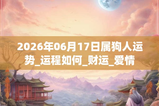 2026年06月17日属狗人运势_运程如何_财运_爱情 2026年06月17日属狗人运势_运程如何_财运_爱情