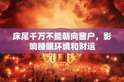 床尾千万不能朝向窗户，影响睡眠环境和财运