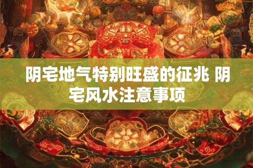 阴宅地气特别旺盛的征兆 阴宅风水注意事项