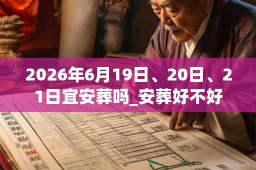 2026年6月19日、20日、21日宜安葬吗_安葬好不好