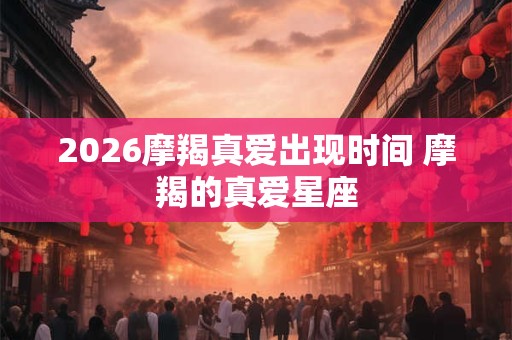 2026摩羯真爱出现时间 摩羯的真爱星座