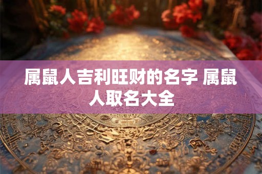 属鼠人吉利旺财的名字 属鼠人取名大全 属鼠人吉利旺财的名字 属鼠人取名大全