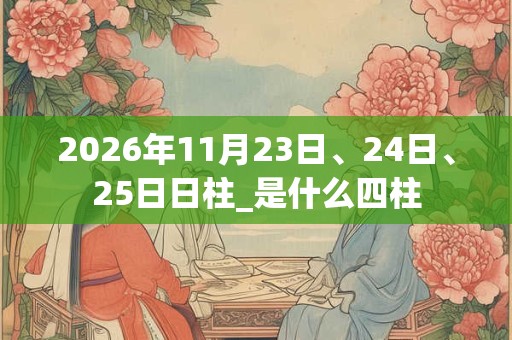 2026年11月23日、24日、25日日柱_是什么四柱